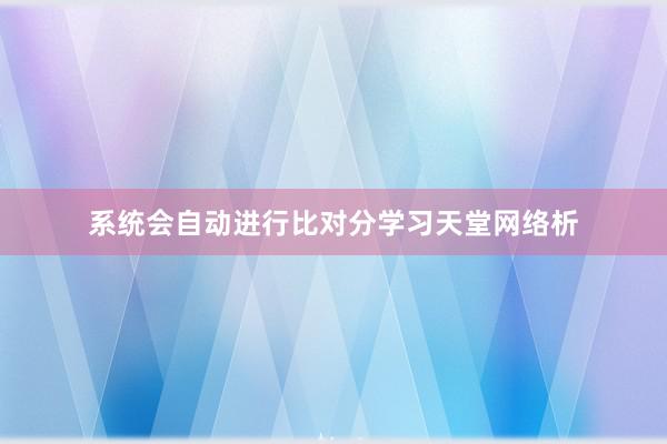 系统会自动进行比对分学习天堂网络析