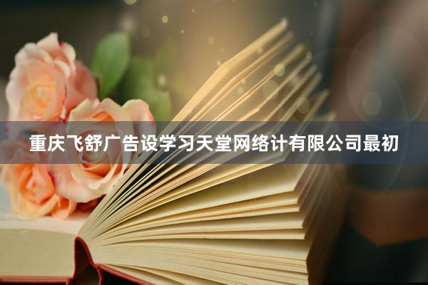 重庆飞舒广告设学习天堂网络计有限公司最初